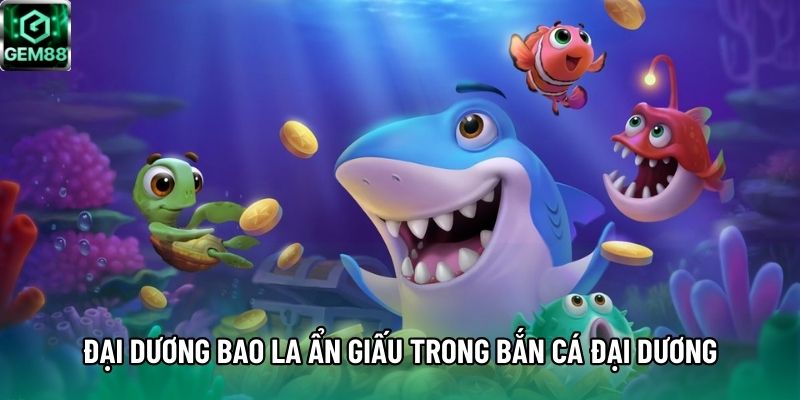 Đại dương bao la ẩn giấu trong bắn cá Đại Dương Đại dương bao la ẩn giấu trong bắn cá Đại Dương